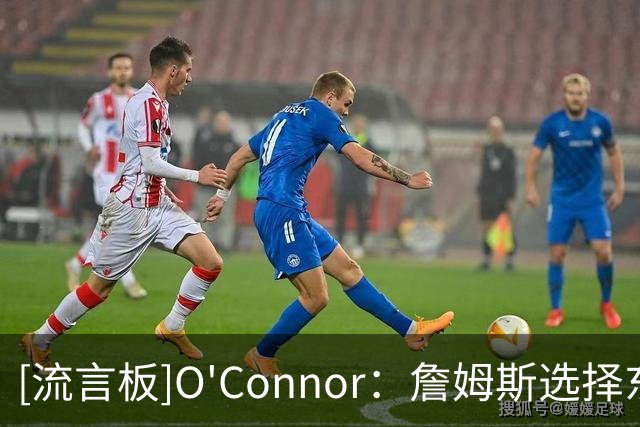 [流言板]O'Connor：詹姆斯选择东部球队是正确的，76人拥有顶级天赋